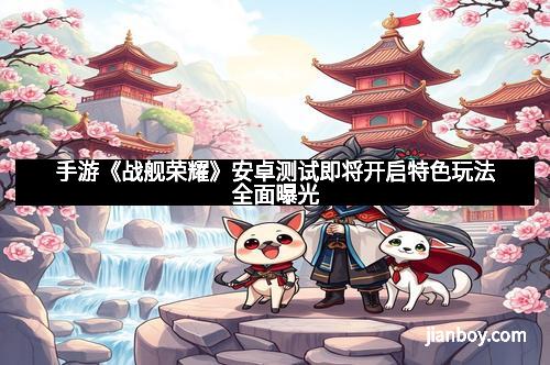 手游《战舰荣耀》安卓测试即将开启特色玩法全面曝光