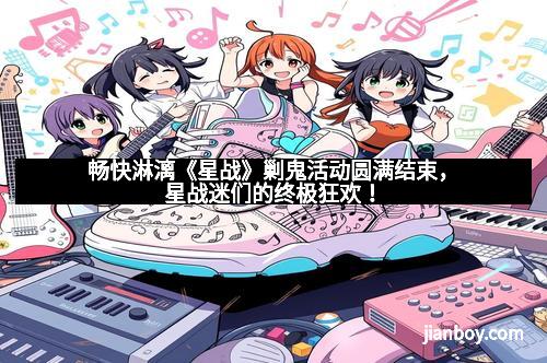 畅快淋漓《星战》剿鬼活动圆满结束，星战迷们的终极狂欢！